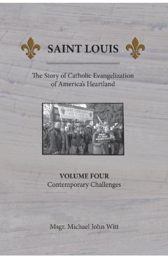 Saint Louis, The Story of Catholic Evangelization of America's Heartland: Vol. 4, Contemporary Challenges - Michael John Witt