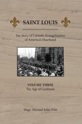 Saint Louis: The Story of Catholic Evangelization of America's Heartland: Vol 3: The Age of Cardinals - Michael John Witt