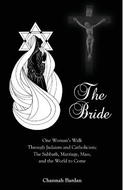 The Bride: One Woman's Walk Through Judaism and Catholicism: The Sabbath, Marriage, Mass, and the World to Come - Channah Bardan