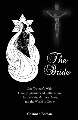 The Bride: One Woman's Walk Through Judaism and Catholicism: The Sabbath, Marriage, Mass, and the World to Come - Channah Bardan