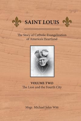 Saint Louis: The Story of Catholic Evangelization of America's Heartland: Vol 2: The Lion and the Fourth City - Michael John Witt