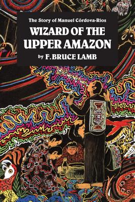 Wizard of the Upper Amazon: The Story of Manuel C[rdova-Rios - F. Bruce Lamb
