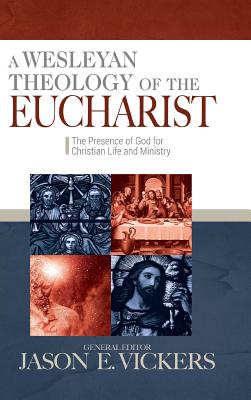 A Wesleyan Theology of the Eucharist: The Presence of God for Christian Life and Ministry - Jason E. Vickers