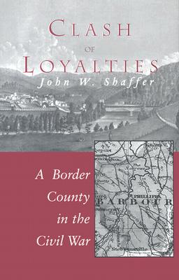 Clash of Loyalties: A Border County in the Civil War - John W. Shaffer