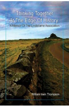Thinking Together At The Edge Of History: A Memoir of the Lindisfarne Association, 1972-2012 - William Irwin Thompson
