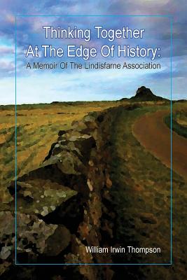 Thinking Together At The Edge Of History: A Memoir of the Lindisfarne Association, 1972-2012 - William Irwin Thompson