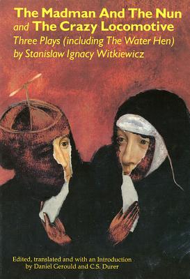 The Madman and the Nun and The Crazy Locomotive: Three Plays (including The Water Hen} - Stanislaw Ignacy Witkiewicz