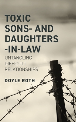 Toxic Sons- And Daughters-In-Law: Untangling Difficult Relationships - Doyle Roth