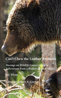 Can't Chew the Leather Anymore: Musings on Wildlife Conservation in Yellowstone from a Broken-down Biologist - P. J. White