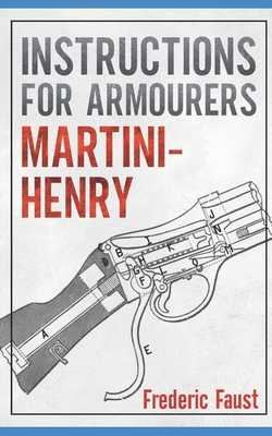 Instructions for Armourers - Martini-Henry: Instructions for Care and Repair of Martini Enfield - Frederic Faust