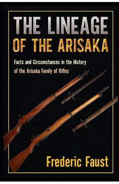 The Lineage of the Arisaka: Facts and Circumstance in the History of the Arisaka Family of Rifles - Frederic Faust