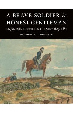 Poza produsului A Brave Soldier and Honest Gentleman: Lt. James E. H. Foster in the West, 1873-1881 - Thomas R. Buecker