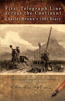 First Telegraph Line Across the Continent: Charles Brown's 1861 Diary - Dennis N. Mihelich