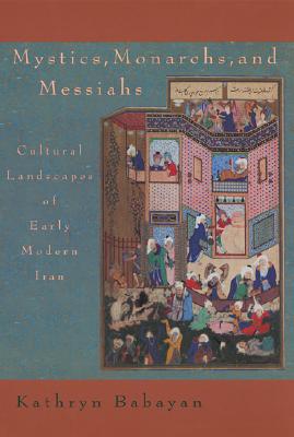 Mystics, Monarchs, and Messiahs: Cultural Landscapes of Early Modern Iran - Kathryn Babayan