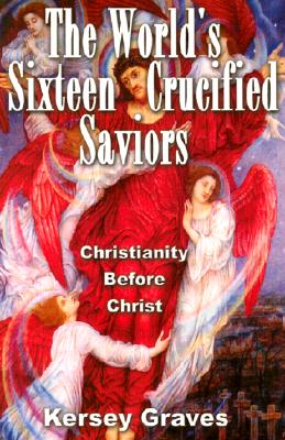 The World's Sixteen Crucified Saviours: Christianity Before Christ - Kersey Graves