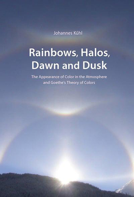 Rainbows, Halos, Dawn and Dusk: The Appearance of Color in the Atmosphere and Goethe's Theory of Colors - Johannes Kühl