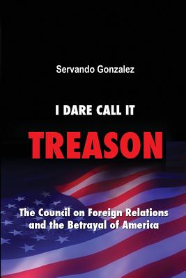 I Dare Call It Treason: The Council on Foreign Relations and the Betrayal of America. - Servando Gonzalez