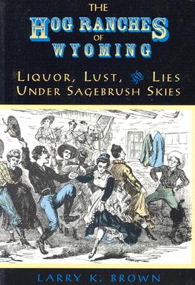 Hog Ranches of Wyoming: Liquor, Lust, & Lies Under Sagebrush Skies - Larry K. Brown