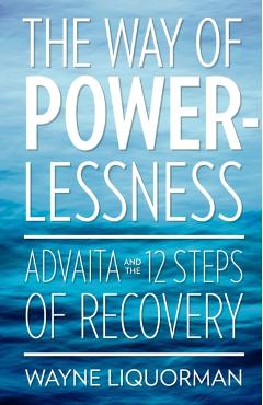 The Way Of Powerlessness - Advaita and the 12 Steps Of Recovery - Wayne Liquorman