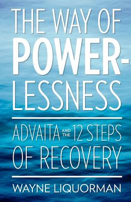 The Way Of Powerlessness - Advaita and the 12 Steps Of Recovery - Wayne Liquorman