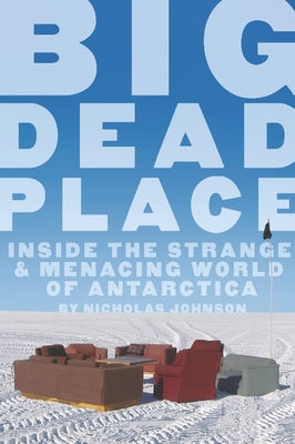Big Dead Place: Inside the Strange and Menacing World of Antarctica - Nicholas Johnson