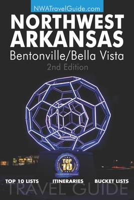 The Northwest Arkansas Travel Guide: Bentonville/Bella Vista: Official Guide For Top 10 Lists, Itineraries and Bucket Lists - Lynn West