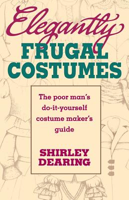 Elegantly Frugal Costumes: The Poor Man's Do-It-Yourself Costume Maker's Guide - Shirley Dearing
