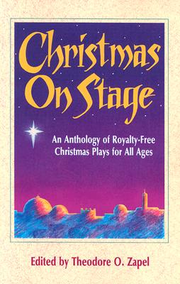 Christmas on Stage: An Anthology of Royalty-Free Christmas Plays for All Ages - Theodore O. Zapel