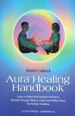 Aura Healing Handbook: Learn to Read and Interpret the Aura, Perceive Energy Fields in Color and Utilize Them for Holistic Healing - Walter Luebeck