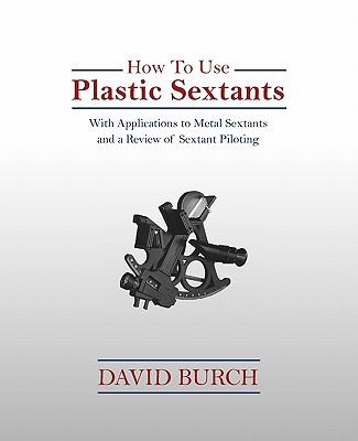 How to Use Plastic Sextants: With Applications to Metal Sextants and a Review of Sextant Piloting - David Burch