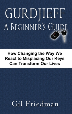 Gurdjieff, a Beginner's Guide--How Changing the Way We React to Misplacing Our Keys Can Transform Our Lives - Gil Friedman