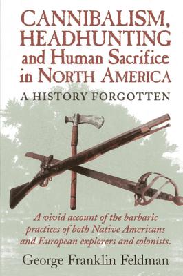 Cannibalism, Headhuntingand Human Sacrifice in North America: A History Forgotten, 1st Edition - George Franklin Feldman