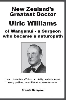 New Zealand's Greatest Doctor Ulric Williams of Wanganui: a Surgeon who became a naturopath - Brenda Sampson