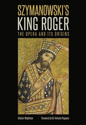 Szymanowski's King Roger: The Opera and Its Origins - Alistair Wightman