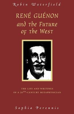 Rene Guenon and the Future of the West: The Life and Writings of a 20th-Century Metaphysician - Robin Waterfield