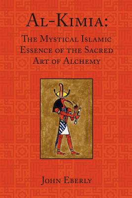 Al-Kimia: The Mystical Islamic Essence of the Sacred Art of Alchemy - John Eberly