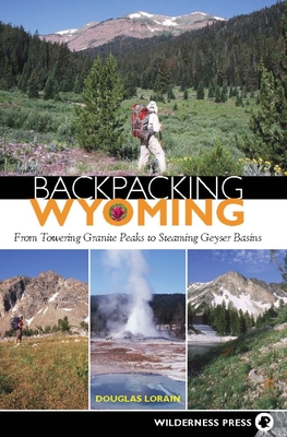 Backpacking Wyoming: From Towering Granite Peaks to Steaming Geyser Basins - Douglas Lorain