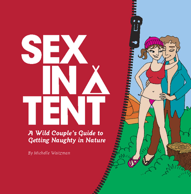 Sex in a Tent: A Wild Couple's Guide to Getting Naughty in Nature - Michelle Waitzman