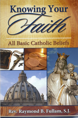 Knowing Your Faith: All Basic Catholic Beliefs - Raymond B. Fullam