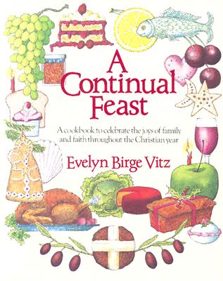Continual Feast: A Cookbook to Celebrate the Joys of Family & Faith Throughout the Christian Year - Evelyn Vitz