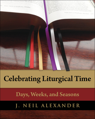 Celebrating Liturgical Time: Days, Weeks, and Seasons - J. Neil Alexander