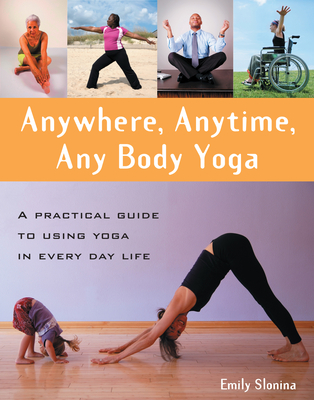 Anywhere, Anytime, Any Body Yoga: A Practical Guide to Using Yoga in Everyday Life - Emily Slonina