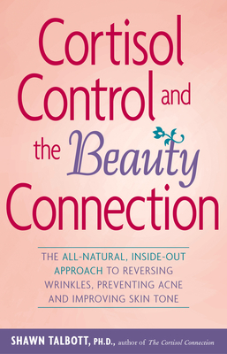 Cortisol Control and the Beauty Connection: The All-Natural, Inside-Out Approach to Reversing Wrinkles, Preventing Acne and Improving Skin Tone - Shawn Talbott