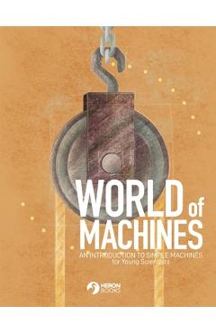 Coperta cărții 'World of Machines -An Introduction to Simple Machines for Young Scientists - Heron Books'
