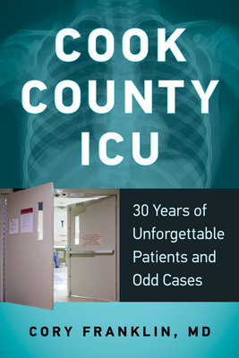 Cook County ICU: 30 Years of Unforgettable Patients and Odd Cases - Cory Franklin