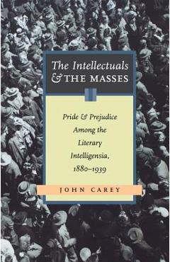 Coperta cărții 'The Intellectuals and the Masses: Pride and Prejudice Among the Literary Intelligensia, 1880-1939 - John Carey'