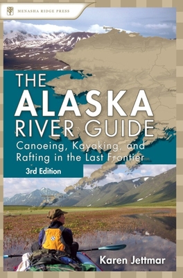 Alaska River Guide: Canoeing, Kayaking, and Rafting in the Last Frontier - Karen Jettmar