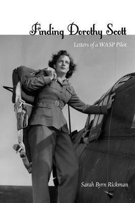 Finding Dorothy Scott: Letters of a Wasp Pilot - Sarah Byrn Rickman