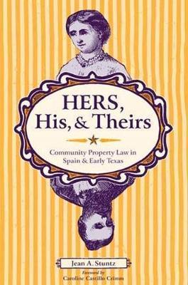 Hers, His, and Theirs: Community Property Law in Spain and Early Texas - Jean A. Stuntz