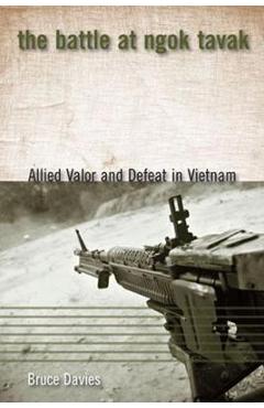 Coperta cărții 'The Battle at Ngok Tavak: Allied Valor and Defeat in Vietnam - Bruce Davies'